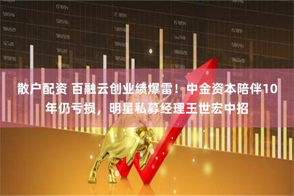 散户配资 百融云创业绩爆雷！中金资本陪伴10年仍亏损，明星私募经理王世宏中招