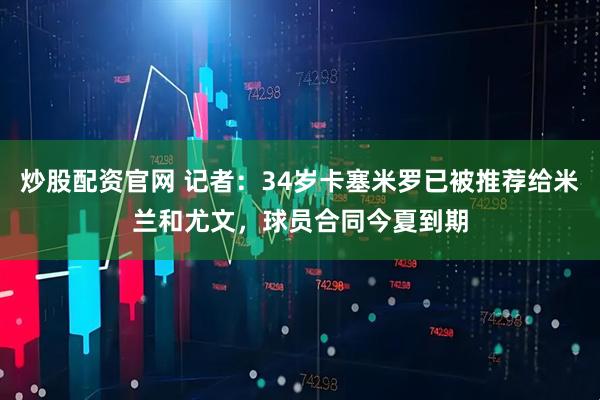 炒股配资官网 记者：34岁卡塞米罗已被推荐给米兰和尤文，球员合同今夏到期
