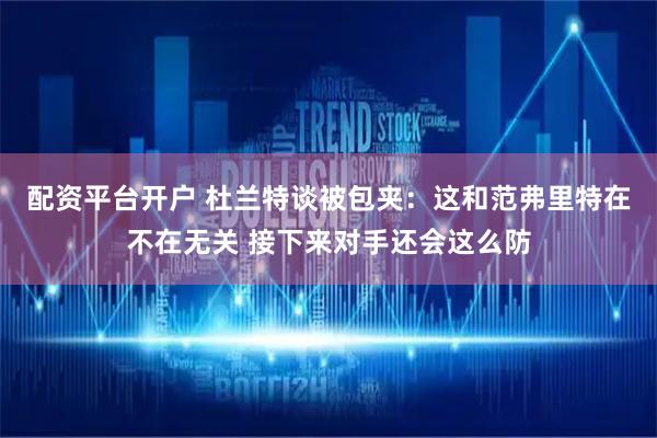 配资平台开户 杜兰特谈被包夹：这和范弗里特在不在无关 接下来对手还会这么防
