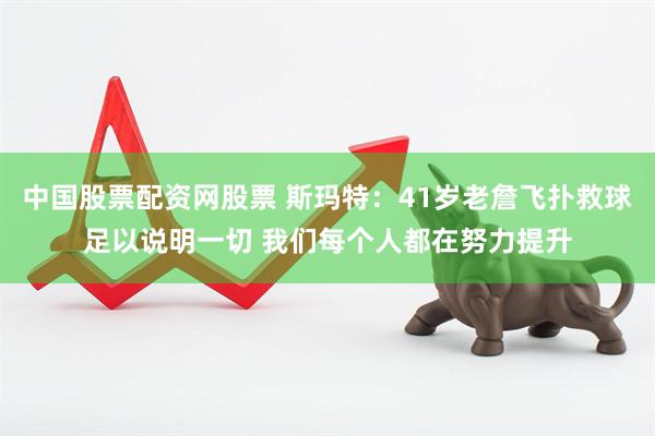 中国股票配资网股票 斯玛特：41岁老詹飞扑救球足以说明一切 我们每个人都在努力提升