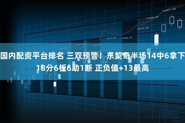 国内配资平台排名 三双预警！东契奇半场14中6拿下18分6板6助1断 正负值+13最高