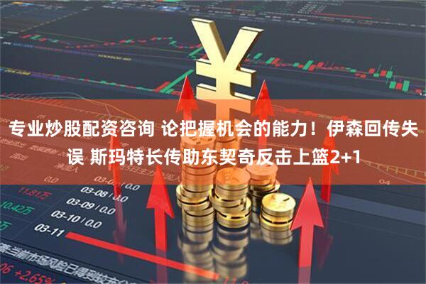 专业炒股配资咨询 论把握机会的能力！伊森回传失误 斯玛特长传助东契奇反击上篮2+1
