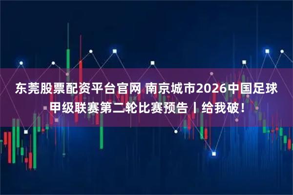 东莞股票配资平台官网 南京城市2026中国足球甲级联赛第二轮比赛预告丨给我破！