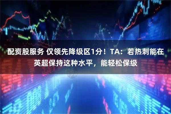 配资股服务 仅领先降级区1分！TA：若热刺能在英超保持这种水平，能轻松保级