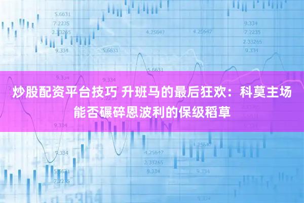 炒股配资平台技巧 升班马的最后狂欢：科莫主场能否碾碎恩波利的保级稻草