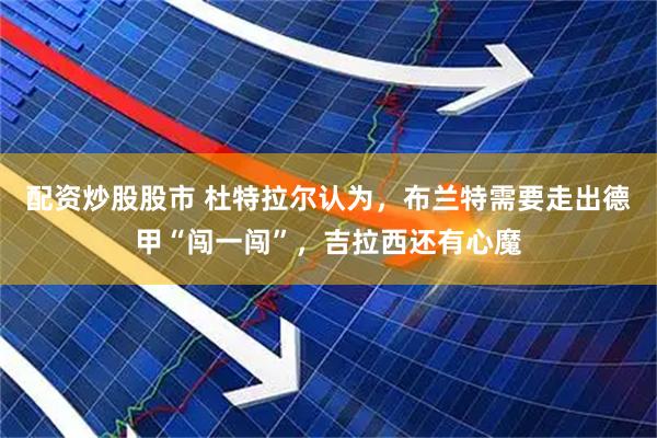 配资炒股股市 杜特拉尔认为，布兰特需要走出德甲“闯一闯”，吉拉西还有心魔