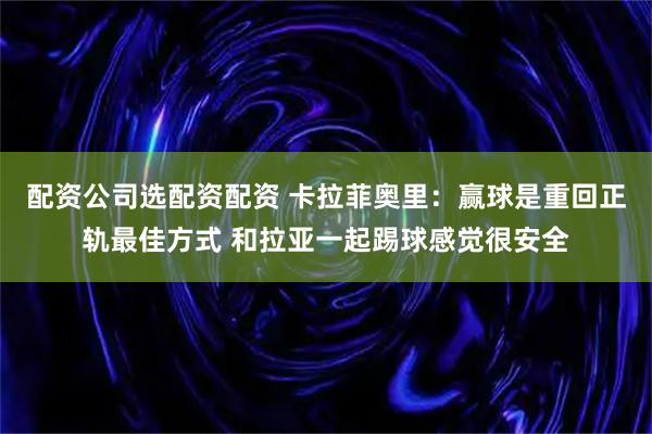 配资公司选配资配资 卡拉菲奥里：赢球是重回正轨最佳方式 和拉亚一起踢球感觉很安全