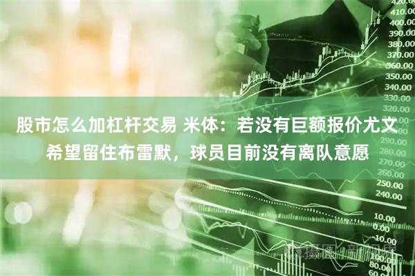 股市怎么加杠杆交易 米体：若没有巨额报价尤文希望留住布雷默，球员目前没有离队意愿