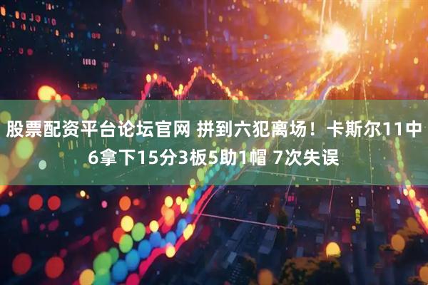 股票配资平台论坛官网 拼到六犯离场！卡斯尔11中6拿下15分3板5助1帽 7次失误