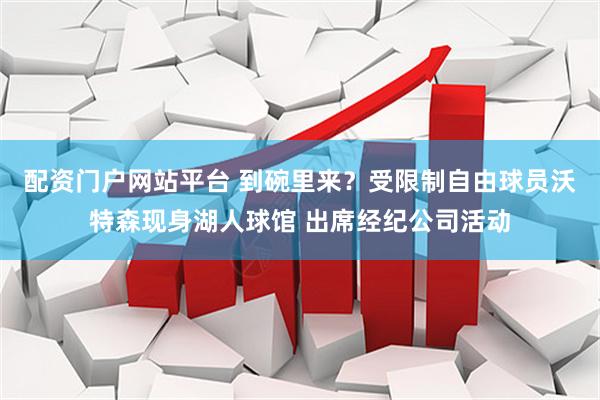 配资门户网站平台 到碗里来？受限制自由球员沃特森现身湖人球馆 出席经纪公司活动