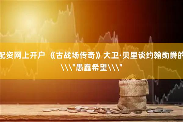 配资网上开户 《古战场传奇》大卫·贝里谈约翰勋爵的\＂愚蠢希望\＂