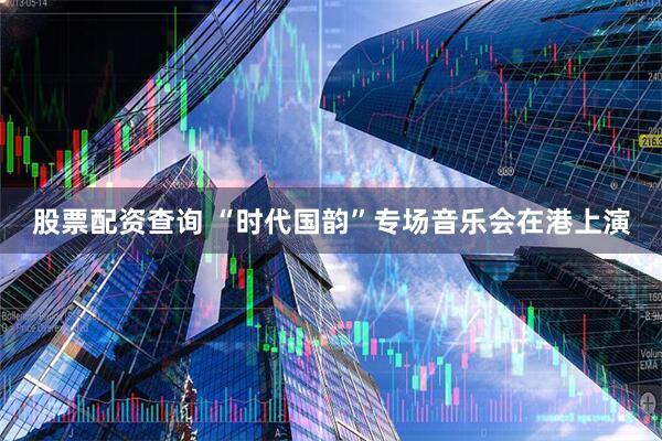 股票配资查询 “时代国韵”专场音乐会在港上演