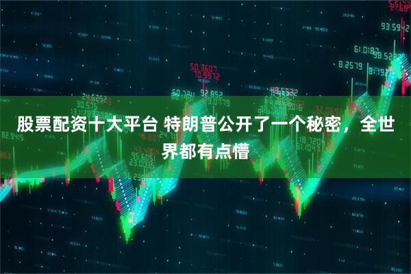 股票配资十大平台 特朗普公开了一个秘密，全世界都有点懵