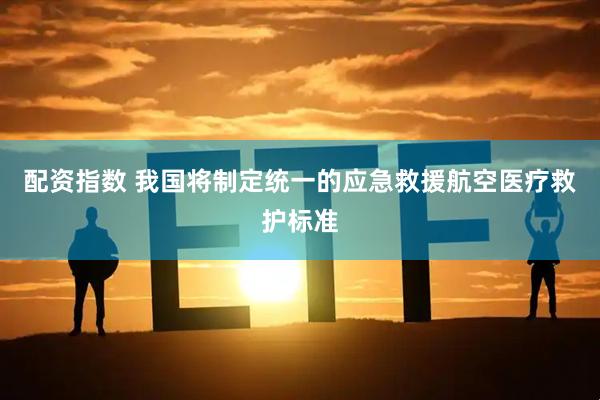 配资指数 我国将制定统一的应急救援航空医疗救护标准