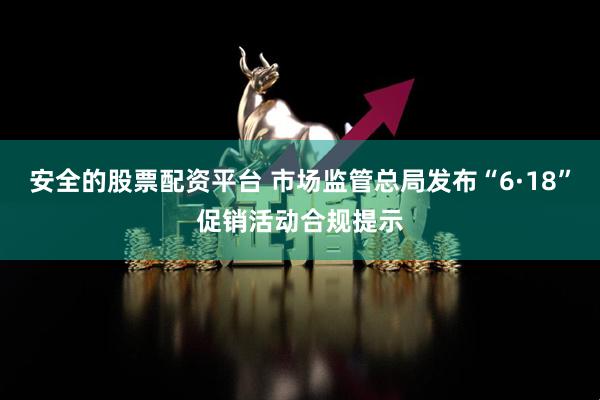安全的股票配资平台 市场监管总局发布“6·18”促销活动合规提示