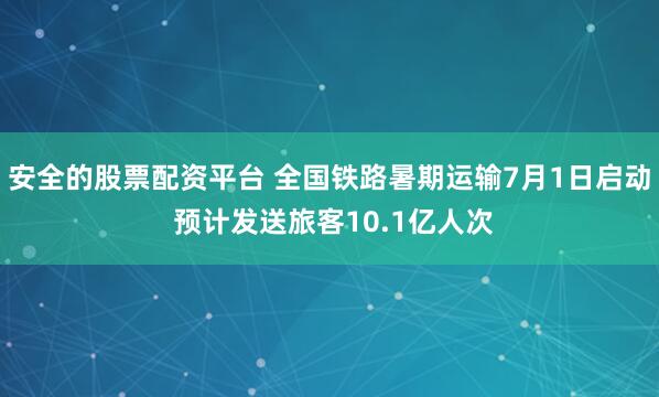 安全的股票配资平台 全国铁路暑期运输7月1日启动 预计发送旅客10.1亿人次