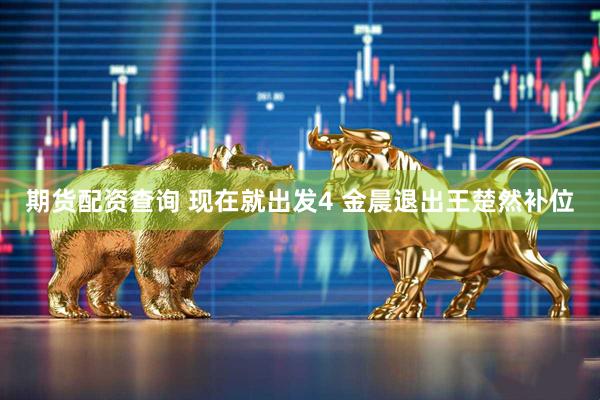 期货配资查询 现在就出发4 金晨退出王楚然补位