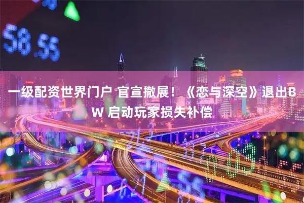 一级配资世界门户 官宣撤展！《恋与深空》退出BW 启动玩家损失补偿