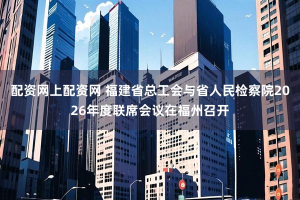 配资网上配资网 福建省总工会与省人民检察院2026年度联席会议在福州召开