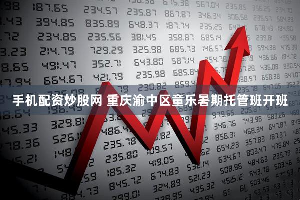 手机配资炒股网 重庆渝中区童乐暑期托管班开班