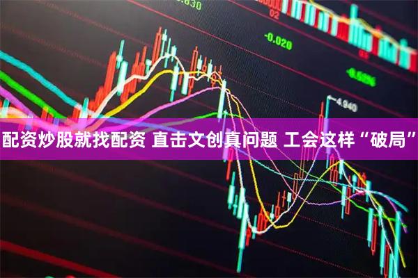 配资炒股就找配资 直击文创真问题 工会这样“破局”
