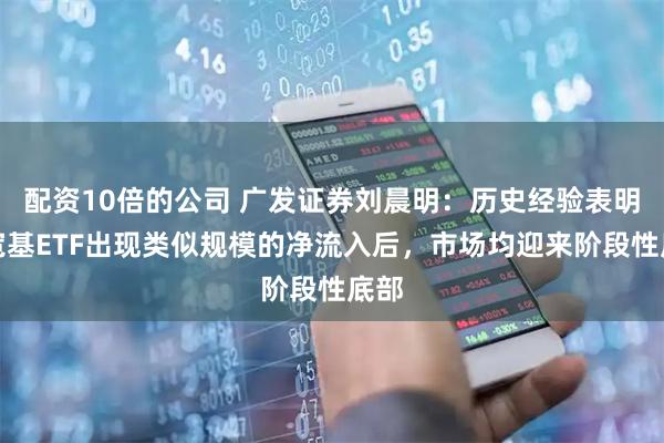 配资10倍的公司 广发证券刘晨明：历史经验表明，宽基ETF出现类似规模的净流入后，市场均迎来阶段性底部