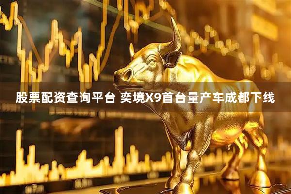 股票配资查询平台 奕境X9首台量产车成都下线