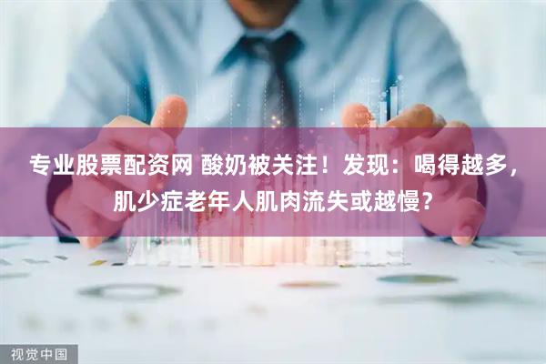 专业股票配资网 酸奶被关注！发现：喝得越多，肌少症老年人肌肉流失或越慢？