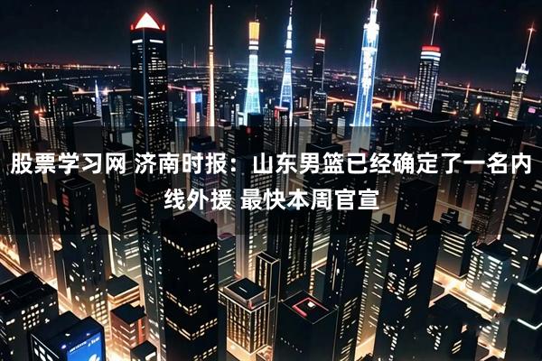 股票学习网 济南时报：山东男篮已经确定了一名内线外援 最快本周官宣