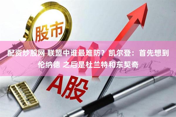 配资炒股网 联盟中谁最难防？凯尔登：首先想到伦纳德 之后是杜兰特和东契奇