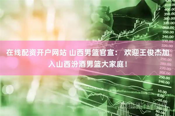 在线配资开户网站 山西男篮官宣： 欢迎王俊杰加入山西汾酒男篮大家庭！